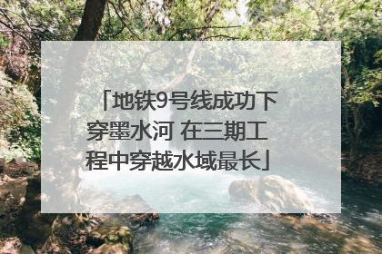 地铁9号线成功下穿墨水河 在三期工程中穿越水域最长